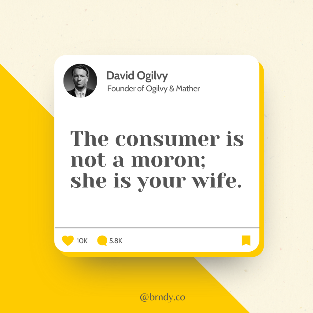 Ông David Ogilvy từng nói: "The customer is not a moron, she is your wife" (tạm dịch: Khách hàng không phải là kẻ thiểu năng, cô ấy là vợ bạn).
